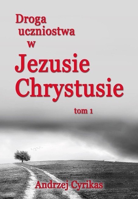 Droga uczniostwa w Jezusie Chrystusie tom 1. Andrzej Cyrikas Droga uczniostwa w Jezusie Chrystusie tom 1. Andrzej Cyrikas