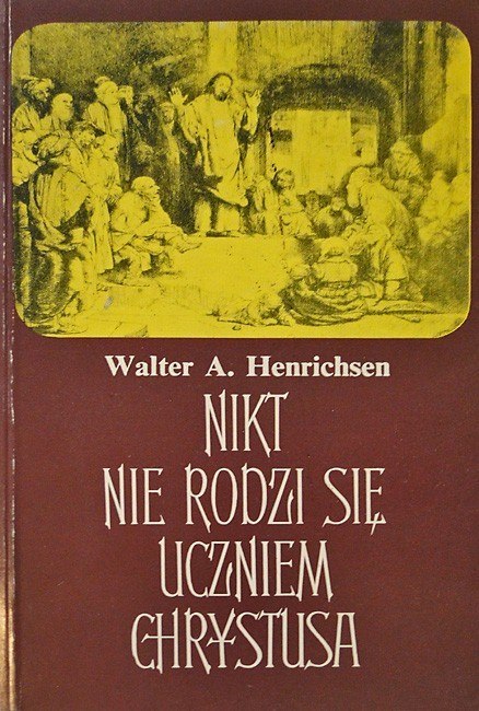 Nikt nie rodzi się uczniem Chrystusa. Walter A. Henrichsen Nikt nie rodzi się uczniem Chrystusa. Walter A. Henrichsen