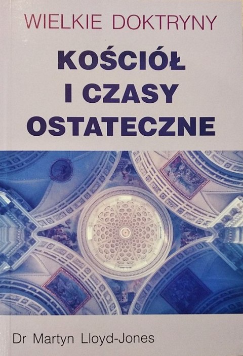 Wielkie doktryny. Kościół i czasy ostateczne. Martyn Lloyd-Jones Wielkie doktryny. Kościół i czasy ostateczne. Martyn Lloyd-Jones
